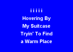 Hovering By

My Suitcase
Tryin' To Find
a Warm Place