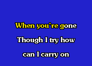 When you're gone

Though ltry how

can I carry on