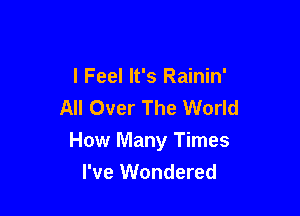 I Feel It's Rainin'
All Over The World

How Many Times
I've Wondered