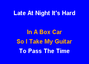 Late At Night It's Hard

In A Box Car

So I Take My Guitar
To Pass The Time