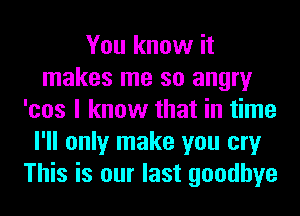 You know it
makes me so angry
'cos I know that in time
I'll only make you cry
This is our last goodbye