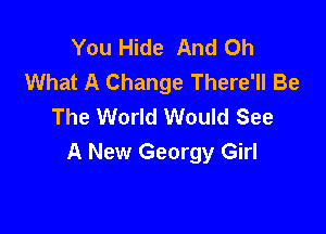 You Hide And Oh
What A Change There'll Be
The World Would See

A New Georgy Girl