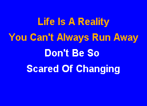 Life Is A Reality
You Can't Always Run Away
Don't Be So

Scared Of Changing