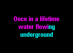 Once in a lifetime

water flowing
underground
