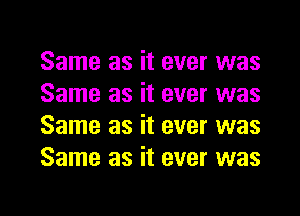 Same as it ever was
Same as it ever was
Same as it ever was
Same as it ever was

g