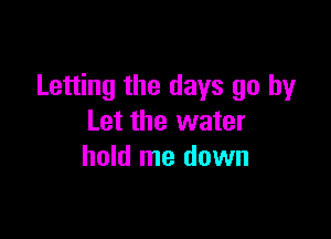 Letting the days go by

Let the water
hold me down