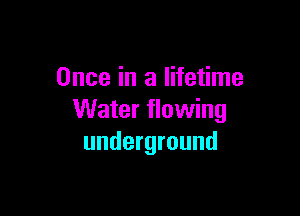 Once in a lifetime

Water flowing
underground