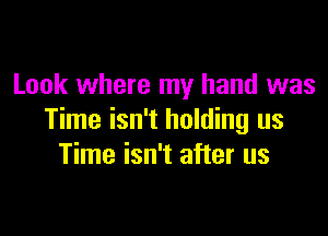 Look where my hand was

Time isn't holding us
Time isn't after us