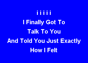 I Finally Got To
Talk To You

And Told You Just Exactly
How I Felt