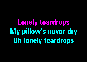 Lonely teardrops

My pillow's never dry
0h lonely teardrops