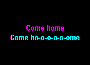 Come home

Come ho-o-o-o-o-ome