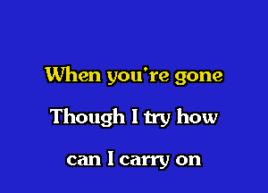 When you're gone

Though ltry how

can I carry on