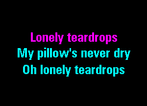 Lonely teardrops

My pillow's never dryr
0h lonely teardrops