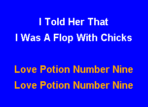I Told Her That
I Was A Flop With Chicks

Love Potion Number Nine
Love Potion Number Nine