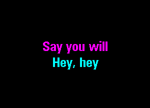 Say you will

Hey,hey
