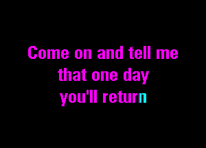 Come on and tell me

that one day
you'll return