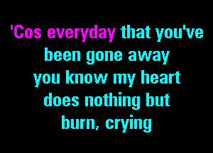 'Cos everyday that you've
been gone away
you know my heart
does nothing but
hum, crying