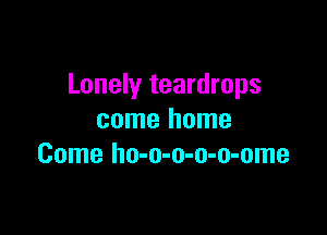 Lonely teardrops

come home
Come ho-o-o-o-o-ome