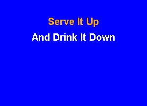 Serve It Up
And Drink It Down