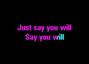 Just say you will

Say you will