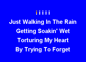 Just Walking In The Rain
Getting Soakin' Wet

Torturing My Heart
By Trying To Forget