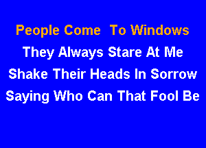 People Come To Windows
They Always Stare At Me
Shake Their Heads In Sorrow
Saying Who Can That Fool Be