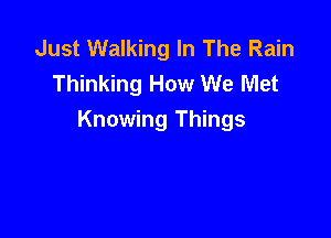 Just Walking In The Rain
Thinking How We Met

Knowing Things