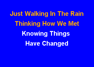 Just Walking In The Rain
Thinking How We Met

Knowing Things
Have Changed