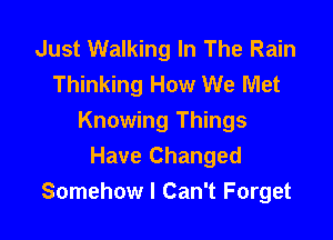 Just Walking In The Rain
Thinking How We Met

Knowing Things
Have Changed
Somehow I Can't Forget