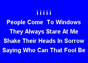People Come To Windows
They Always Stare At Me
Shake Their Heads In Sorrow
Saying Who Can That Fool Be