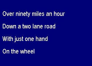Over ninety miles an hour

Down a two lane road
With just one hand
0n the wheel