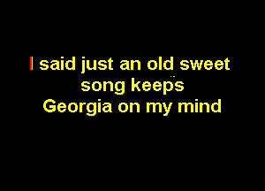 I said just an old. sweet
song keeps

Georgia on my mind