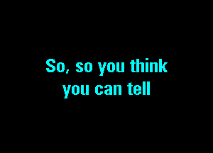 So, so you think

you can tell