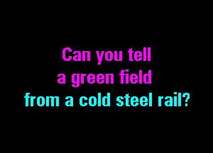 Can you tell

a green field
from a cold steel rail?