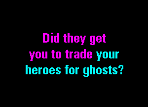 Did they get

you to trade your
heroes for ghosts?