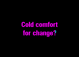 Cold comfort

for change?