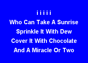 Who Can Take A Sunrise
Sprinkle It With Dew

Cover It With Chocolate
And A Miracle 0r Two