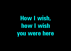 How I wish,

how I wish
you were here