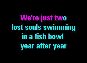 We're just two
lost souls swimming

in a fish howl
year after year
