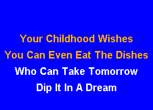 Your Childhood Wishes
You Can Even Eat The Dishes

Who Can Take Tomorrow
Dip It In A Dream