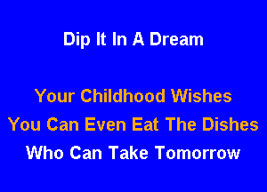 Dip It In A Dream

Your Childhood Wishes
You Can Even Eat The Dishes
Who Can Take Tomorrow