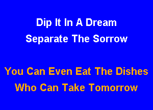 Dip It In A Dream
Separate The Sorrow

You Can Even Eat The Dishes
Who Can Take Tomorrow