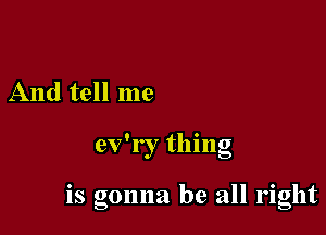And tell me

0 , '
ev l , thmg

0

IS gonna be all right
