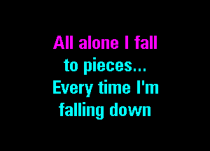 All alone I fall
to pieces...

Every time I'm
falling down