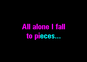 All alone I fall

to pieces...