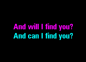 And will I find you?

And can I find you?