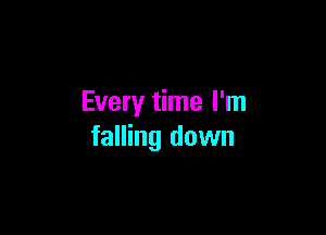 Every time I'm

falling down
