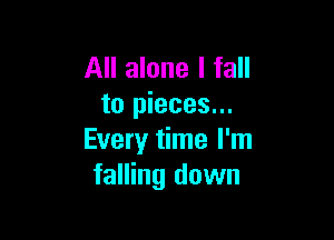 All alone I fall
to pieces...

Every time I'm
falling down