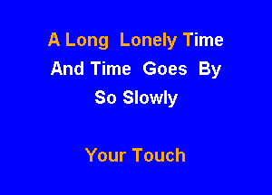 A Long Lonely Time
And Time Goes By

So Slowly

Your Touch