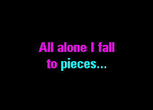 All alone I fall

to pieces...
